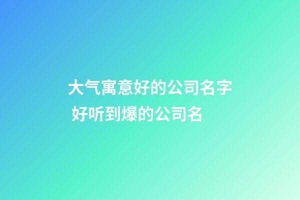 大气寓意好的公司名字 好听到爆的公司名